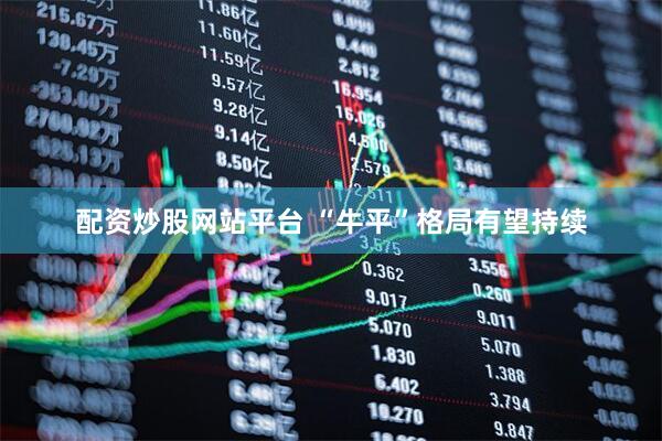 配资炒股网站平台 “牛平”格局有望持续