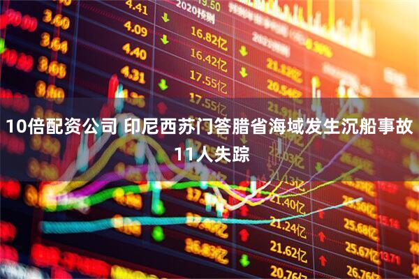 10倍配资公司 印尼西苏门答腊省海域发生沉船事故 11人失踪
