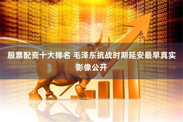 股票配资十大排名 毛泽东抗战时期延安最早真实影像公开