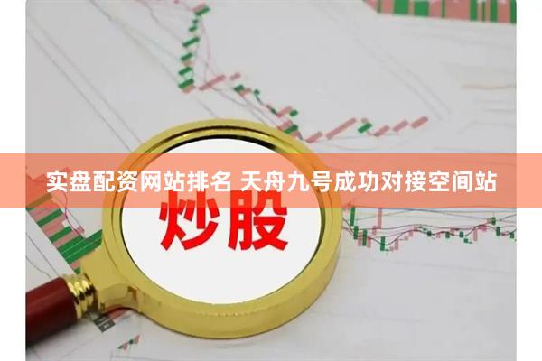 实盘配资网站排名 天舟九号成功对接空间站