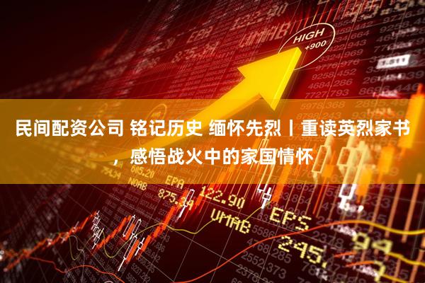 民间配资公司 铭记历史 缅怀先烈丨重读英烈家书，感悟战火中的家国情怀