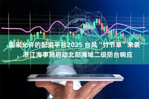 国家允许的配资平台2025 台风“竹节草”来袭，浙江海事局启动北部海域二级防台响应
