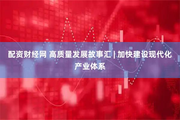 配资财经网 高质量发展故事汇 | 加快建设现代化产业体系