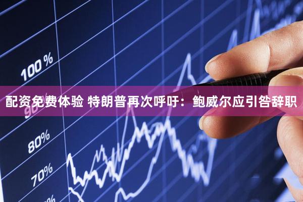 配资免费体验 特朗普再次呼吁：鲍威尔应引咎辞职