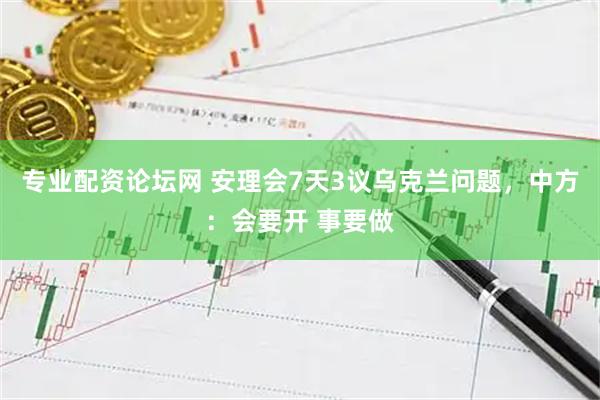 专业配资论坛网 安理会7天3议乌克兰问题，中方：会要开 事要做
