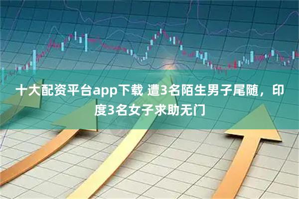 十大配资平台app下载 遭3名陌生男子尾随，印度3名女子求助无门