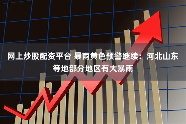 网上炒股配资平台 暴雨黄色预警继续：河北山东等地部分地区有大暴雨