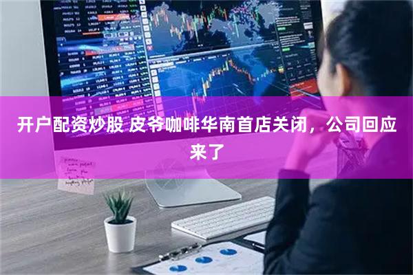 开户配资炒股 皮爷咖啡华南首店关闭，公司回应来了