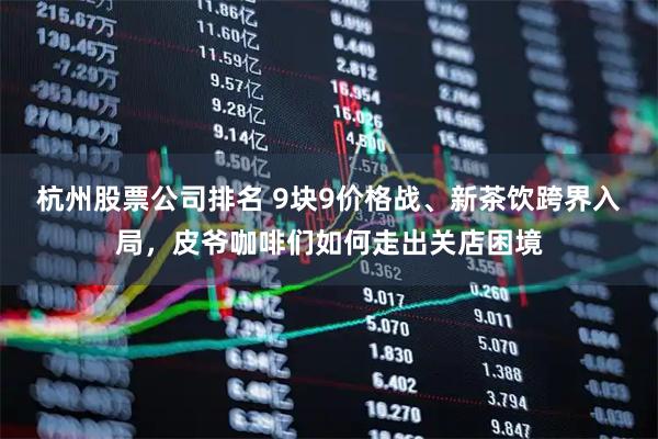 杭州股票公司排名 9块9价格战、新茶饮跨界入局，皮爷咖啡们如何走出关店困境