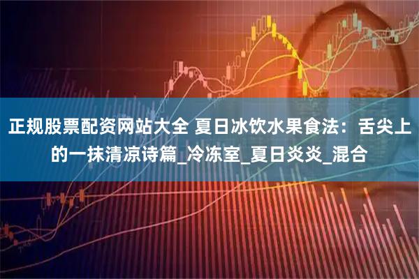 正规股票配资网站大全 夏日冰饮水果食法:舌尖上的一抹清凉诗篇_冷冻室_夏日炎炎_混合