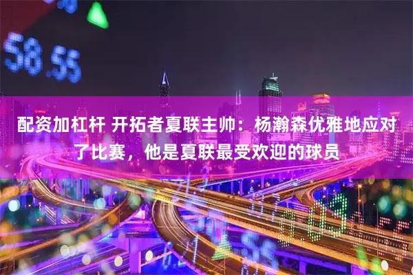配资加杠杆 开拓者夏联主帅：杨瀚森优雅地应对了比赛，他是夏联最受欢迎的球员