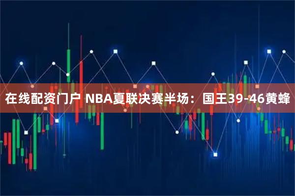 在线配资门户 NBA夏联决赛半场：国王39-46黄蜂