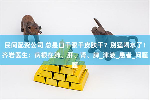 民间配资公司 总是口干眼干皮肤干？别猛喝水了！齐岩医生：病根在肺、肝、肾、脾_津液_患者_问题