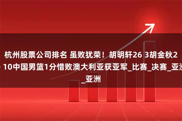 杭州股票公司排名 虽败犹荣！胡明轩26 3胡金秋20 10中国男篮1分惜败澳大利亚获亚军_比赛_决赛_亚洲