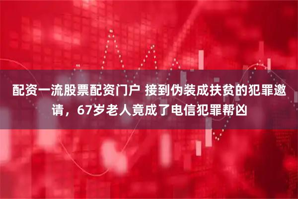 配资一流股票配资门户 接到伪装成扶贫的犯罪邀请，67岁老人竟成了电信犯罪帮凶
