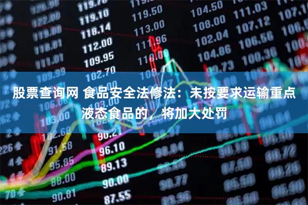 股票查询网 食品安全法修法：未按要求运输重点液态食品的，将加大处罚