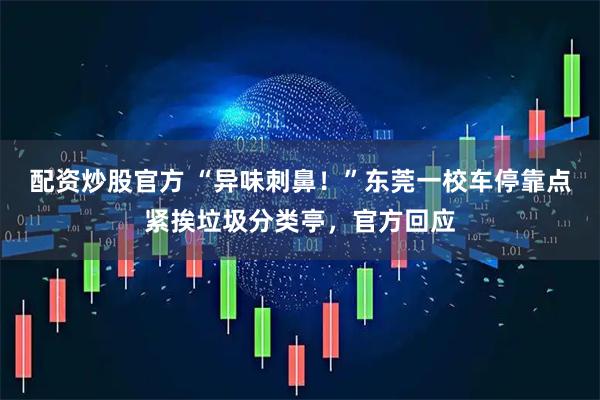 配资炒股官方 “异味刺鼻！”东莞一校车停靠点紧挨垃圾分类亭，官方回应
