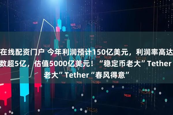 在线配资门户 今年利润预计150亿美元，利润率高达99%，用户数超5亿，估值5000亿美元！“稳定币老大”Tether“春风得意”