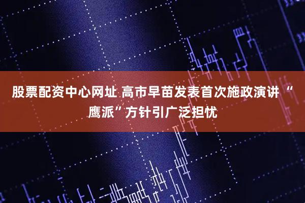 股票配资中心网址 高市早苗发表首次施政演讲 “鹰派”方针引广泛担忧