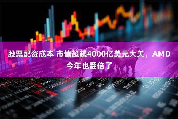 股票配资成本 市值超越4000亿美元大关，AMD今年也翻倍了