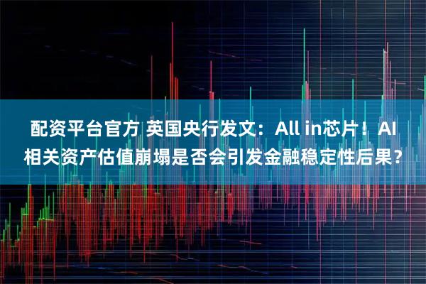 配资平台官方 英国央行发文：All in芯片！AI相关资产估值崩塌是否会引发金融稳定性后果？