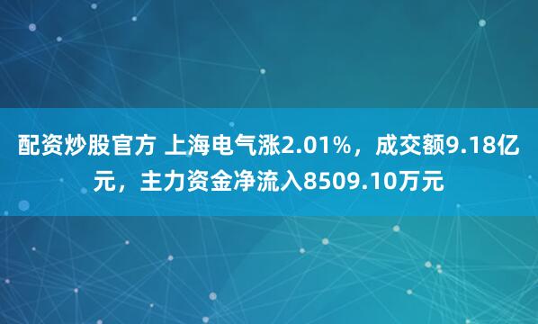 配资炒股官方 上海电气涨2.01%，成交额9.18亿元，主力资金净流入8509.10万元