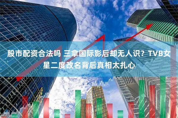股市配资合法吗 三拿国际影后却无人识？TVB女星二度改名背后真相太扎心