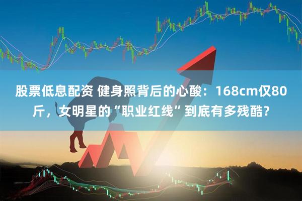 股票低息配资 健身照背后的心酸：168cm仅80斤，女明星的“职业红线”到底有多残酷？