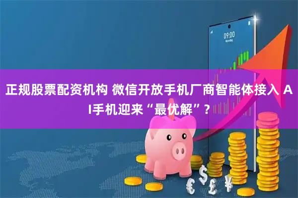 正规股票配资机构 微信开放手机厂商智能体接入 AI手机迎来“最优解”？