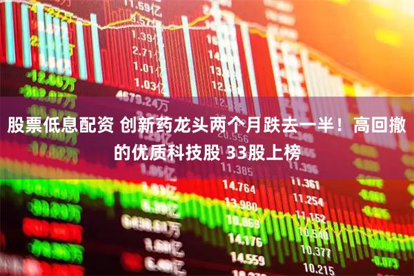 股票低息配资 创新药龙头两个月跌去一半！高回撤的优质科技股 33股上榜