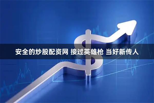 安全的炒股配资网 接过英雄枪 当好新传人