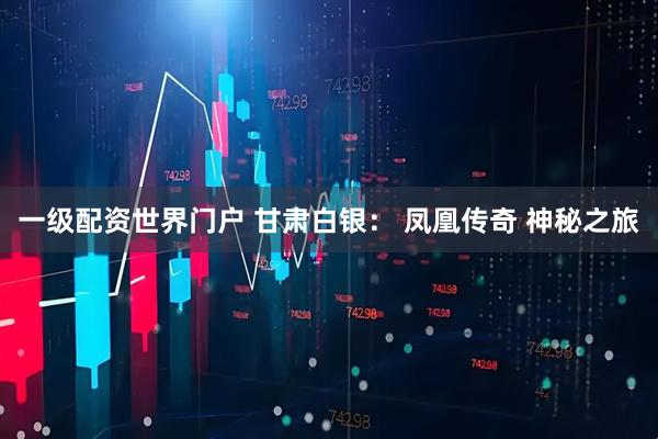 一级配资世界门户 甘肃白银： 凤凰传奇 神秘之旅