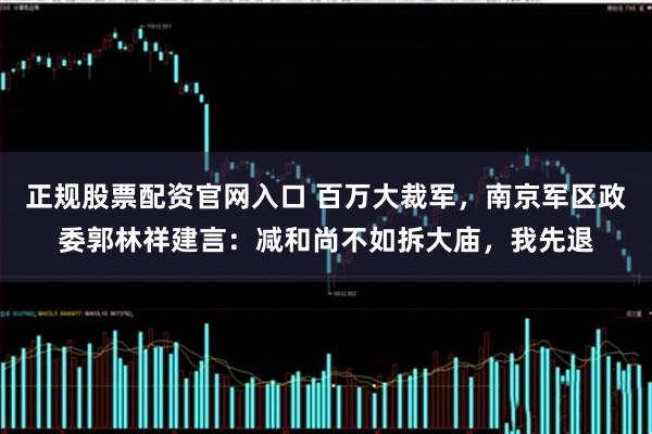 正规股票配资官网入口 百万大裁军,南京军区政委郭林祥建言:减和尚不如拆大庙,我先退